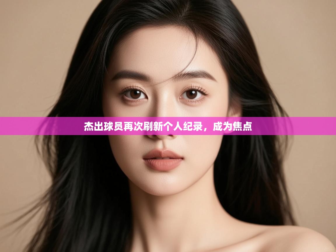 杰出球员再次刷新个人纪录,成为焦点 第1张