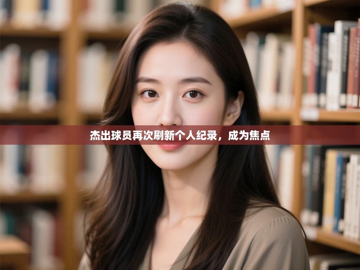 杰出球员再次刷新个人纪录,成为焦点 第2张