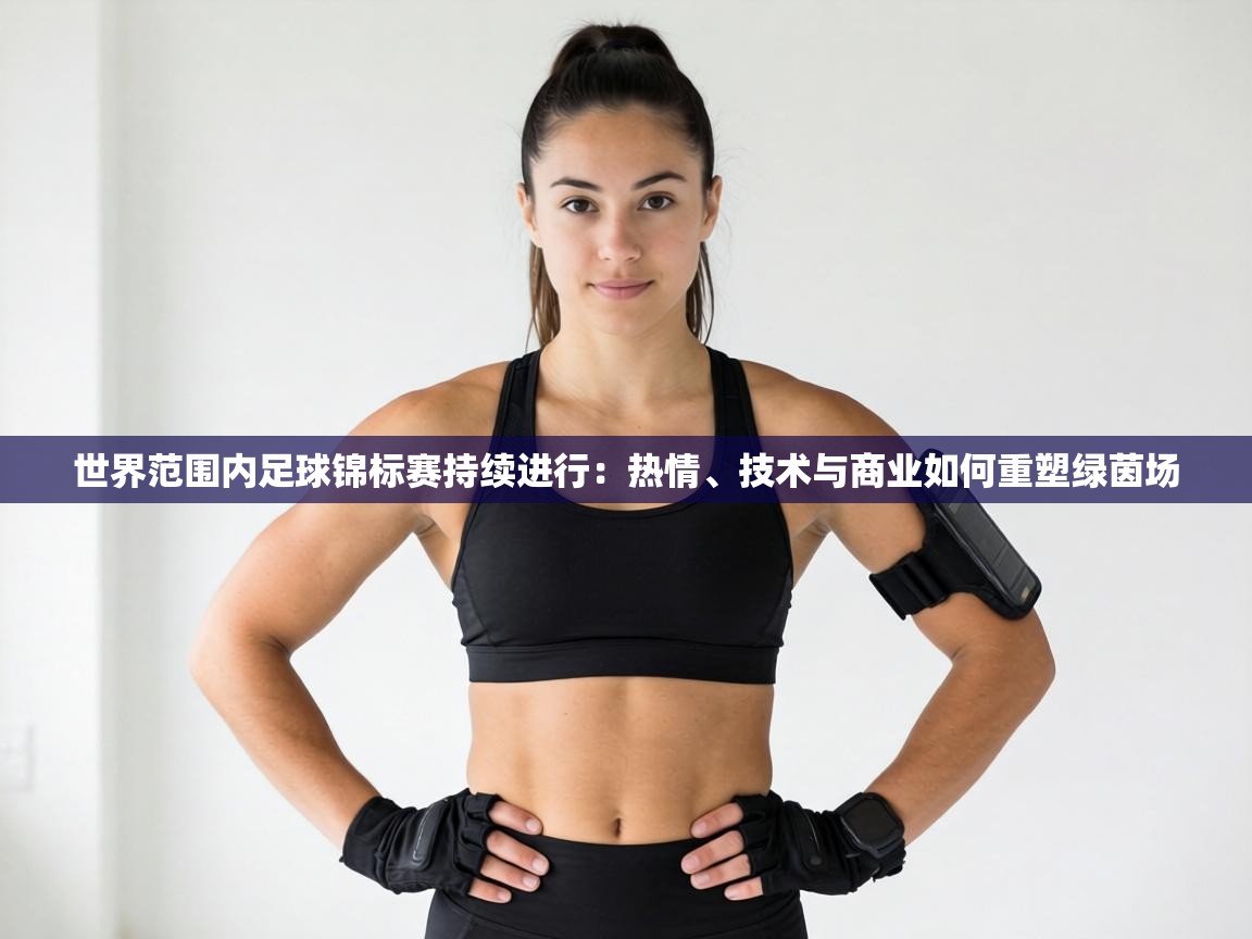 世界范围内足球锦标赛持续进行：热情、技术与商业如何重塑绿茵场