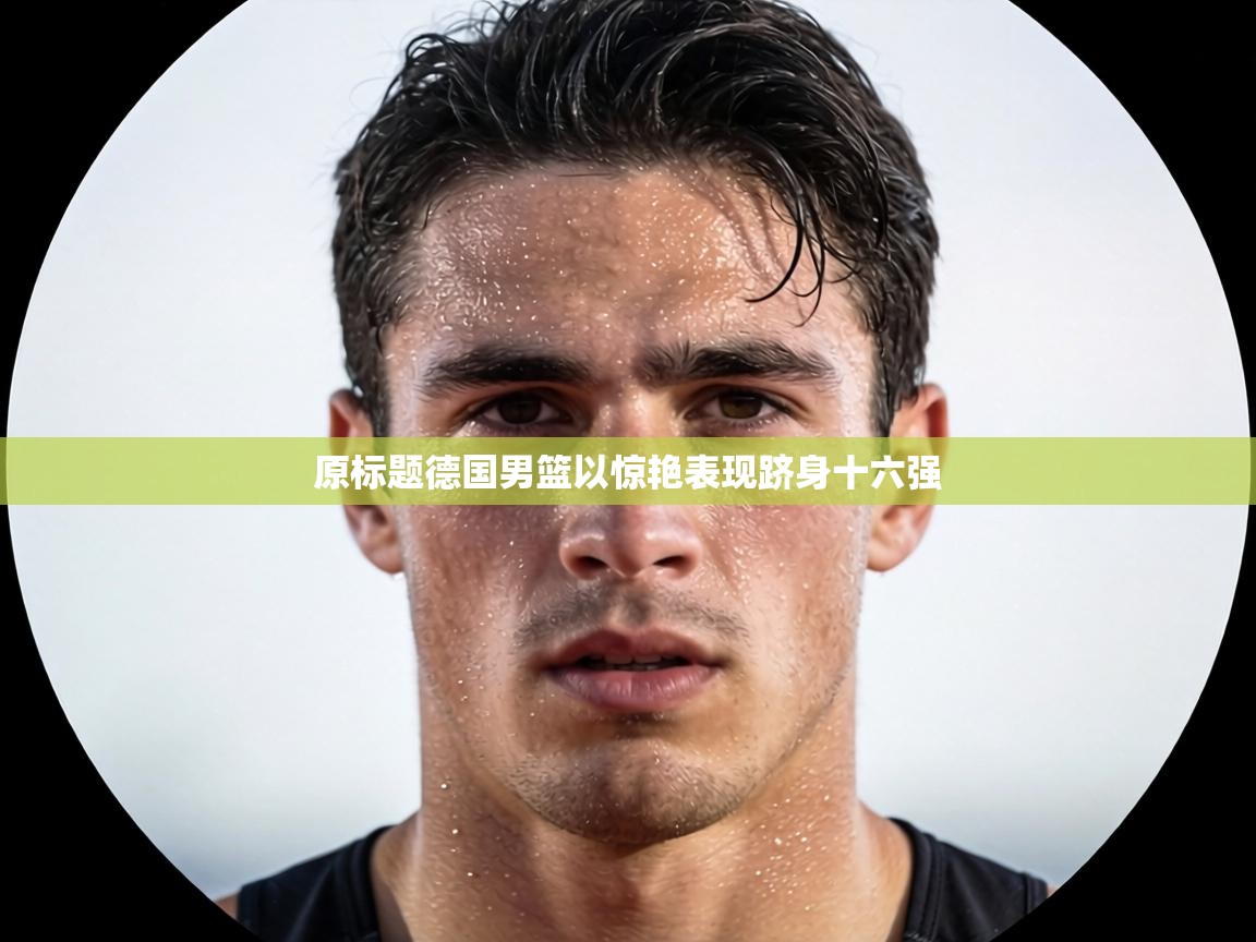 原标题德国男篮以惊艳表现跻身十六强 第2张